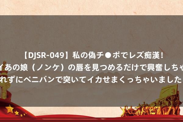 【DJSR-049】私の偽チ●ポでレズ痴漢！職場で見かけたカワイイあの娘（ノンケ）の唇を見つめるだけで興奮しちゃう私は欲求を抑えられずにペニバンで突いてイカせまくっちゃいました！ 探花保卫战：洋河寻求