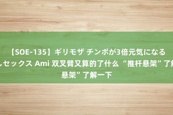 【SOE-135】ギリモザ チンポが3倍元気になる励ましセックス Ami 双叉臂又算的了什么 “推杆悬架”了解一下