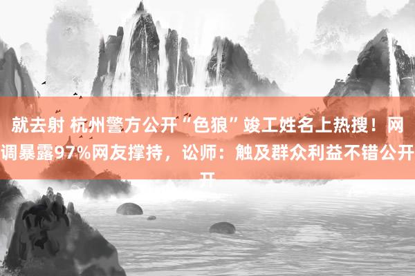 就去射 杭州警方公开“色狼”竣工姓名上热搜！网调暴露97%网友撑持，讼师：触及群众利益不错公开