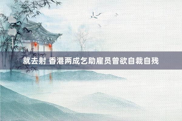 就去射 香港两成乞助雇员曾欲自裁自残