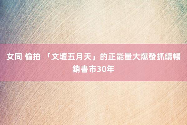 女同 偷拍 「文壇五月天」的正能量大爆發　抓續暢銷書市30年