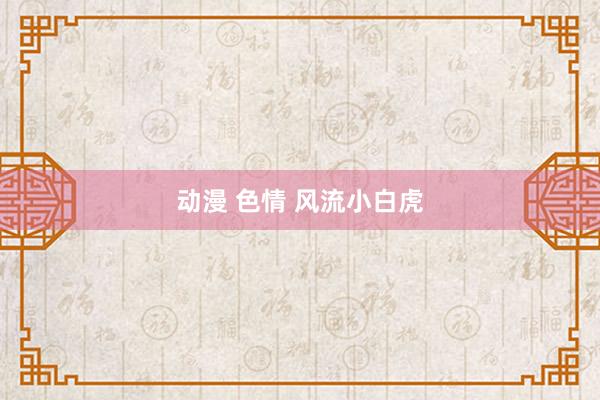 动漫 色情 风流小白虎