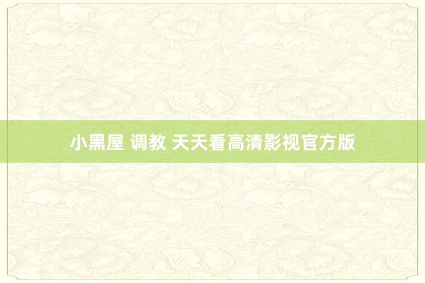 小黑屋 调教 天天看高清影视官方版
