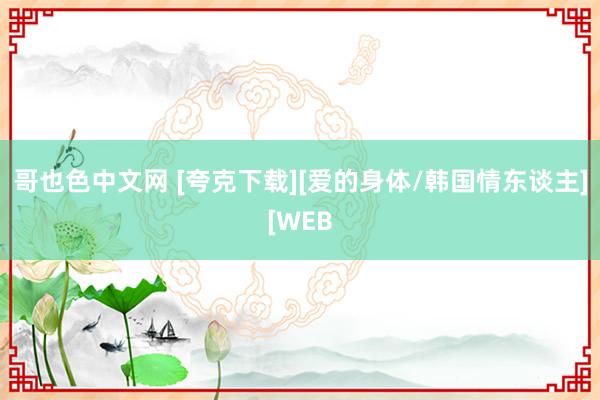 哥也色中文网 [夸克下载][爱的身体/韩国情东谈主][WEB