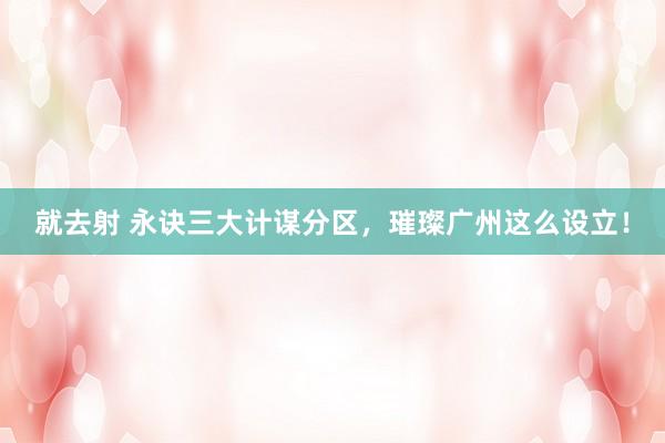 就去射 永诀三大计谋分区，璀璨广州这么设立！