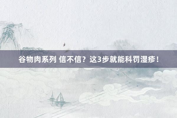 谷物肉系列 信不信？这3步就能科罚湿疹！