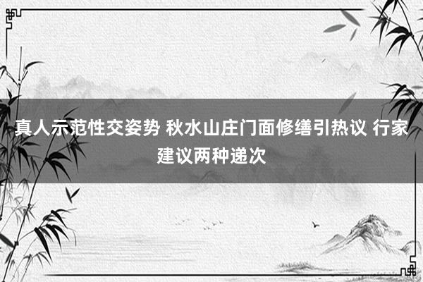 真人示范性交姿势 秋水山庄门面修缮引热议 行家建议两种递次
