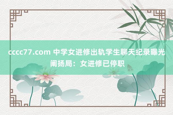 cccc77.com 中学女进修出轨学生聊天纪录曝光 阐扬局：女进修已停职