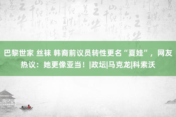 巴黎世家 丝袜 韩裔前议员转性更名“夏娃”，网友热议：她更像亚当！|政坛|马克龙|科索沃