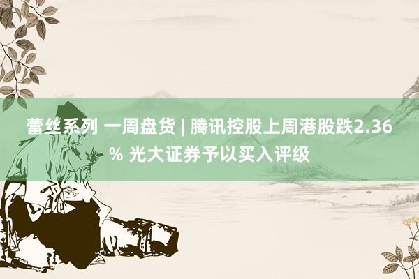 蕾丝系列 一周盘货 | 腾讯控股上周港股跌2.36% 光大证券予以买入评级