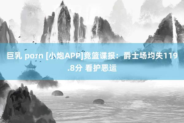 巨乳 porn [小炮APP]竞篮谍报：爵士场均失119.8分 看护恶运