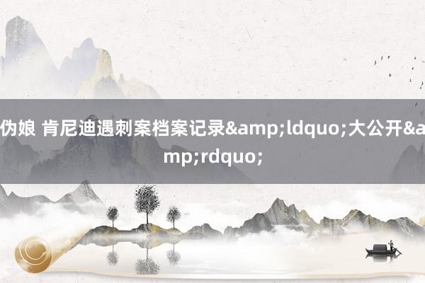 伪娘 肯尼迪遇刺案档案记录&ldquo;大公开&rdquo;