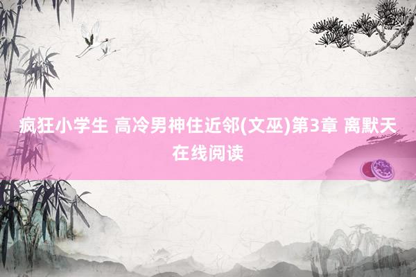 疯狂小学生 高冷男神住近邻(文巫)第3章 离默天在线阅读