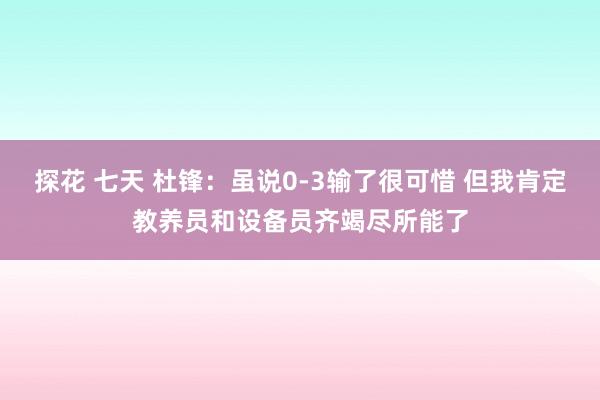 探花 七天 杜锋：虽说0-3输了很可惜 但我肯定教养员和设备员齐竭尽所能了
