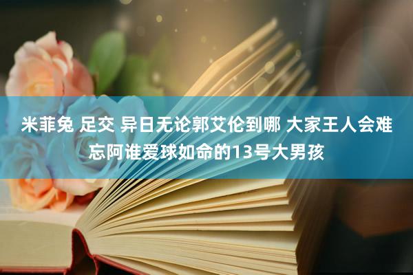 米菲兔 足交 异日无论郭艾伦到哪 大家王人会难忘阿谁爱球如命的13号大男孩