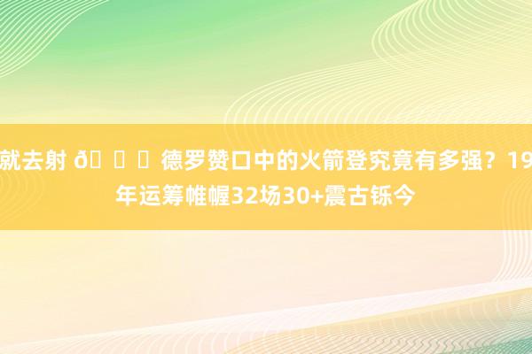 就去射 🚀德罗赞口中的火箭登究竟有多强？19年运筹帷幄32场30+震古铄今