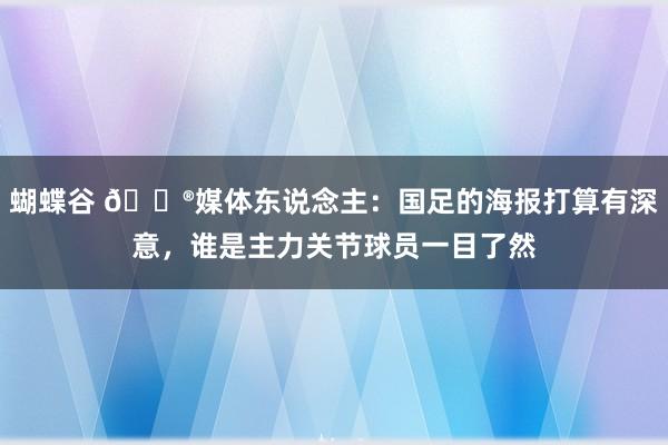 蝴蝶谷 😮媒体东说念主：国足的海报打算有深意，谁是主力关节球员一目了然