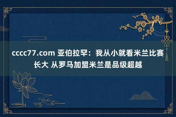 cccc77.com 亚伯拉罕：我从小就看米兰比赛长大 从罗马加盟米兰是品级超越