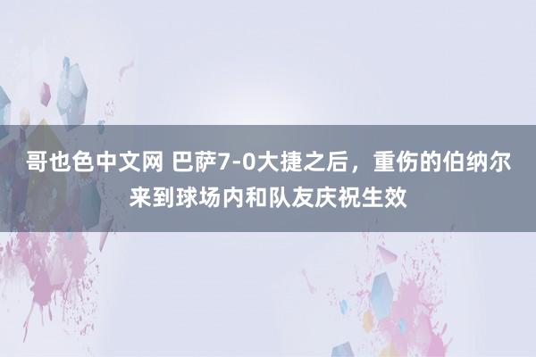 哥也色中文网 巴萨7-0大捷之后，重伤的伯纳尔来到球场内和队友庆祝生效