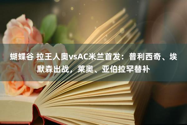 蝴蝶谷 拉王人奥vsAC米兰首发：普利西奇、埃默森出战，莱奥、亚伯拉罕替补