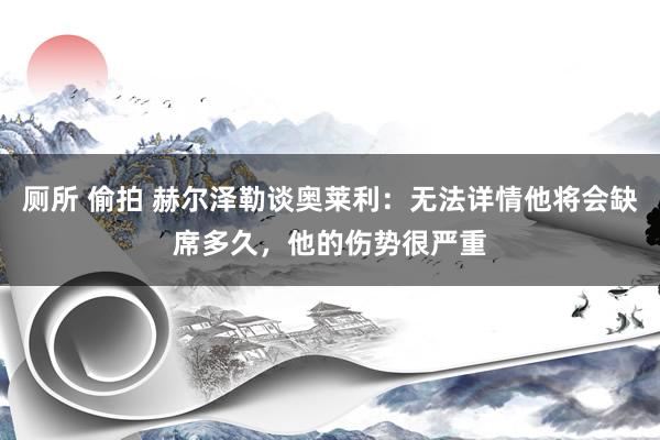 厕所 偷拍 赫尔泽勒谈奥莱利：无法详情他将会缺席多久，他的伤势很严重