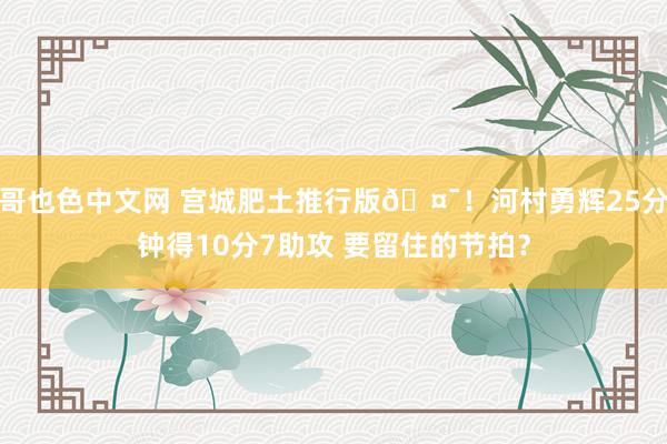 哥也色中文网 宫城肥土推行版🤯！河村勇辉25分钟得10分7助攻 要留住的节拍？