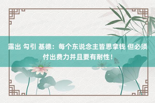 露出 勾引 基德：每个东说念主皆思拿钱 但必须付出费力并且要有耐性！