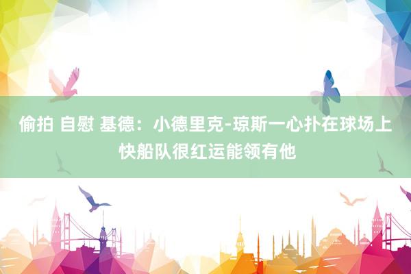 偷拍 自慰 基德：小德里克-琼斯一心扑在球场上 快船队很红运能领有他