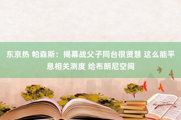 东京热 帕森斯：揭幕战父子同台很贤慧 这么能平息相关测度 给布朗尼空间