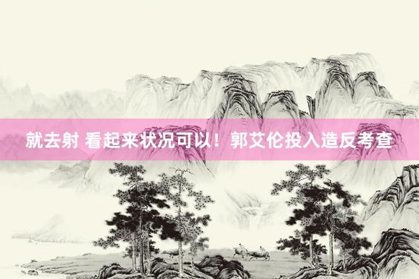 就去射 看起来状况可以！郭艾伦投入造反考查
