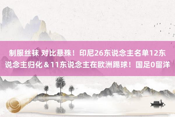 制服丝袜 对比悬殊！印尼26东说念主名单12东说念主归化＆11东说念主在欧洲踢球！国足0留洋