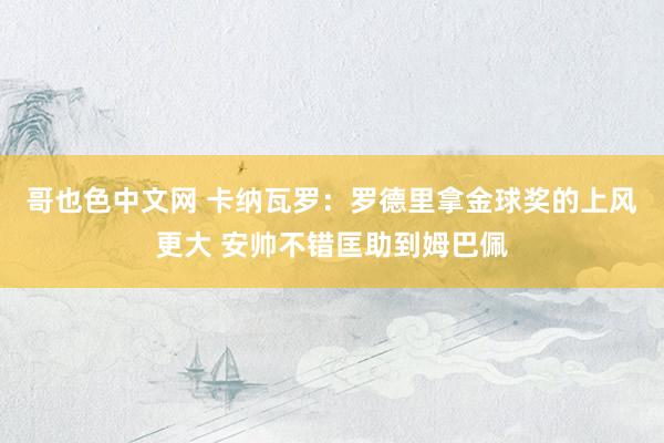 哥也色中文网 卡纳瓦罗：罗德里拿金球奖的上风更大 安帅不错匡助到姆巴佩