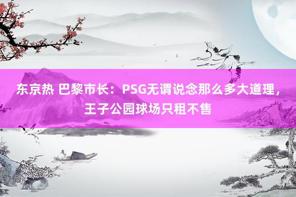 东京热 巴黎市长：PSG无谓说念那么多大道理，王子公园球场只租不售
