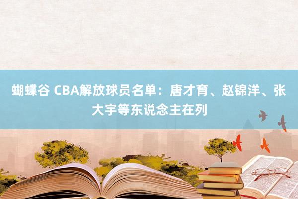 蝴蝶谷 CBA解放球员名单：唐才育、赵锦洋、张大宇等东说念主在列