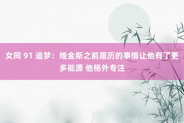 女同 91 追梦：维金斯之前履历的事情让他有了更多能源 他格外专注