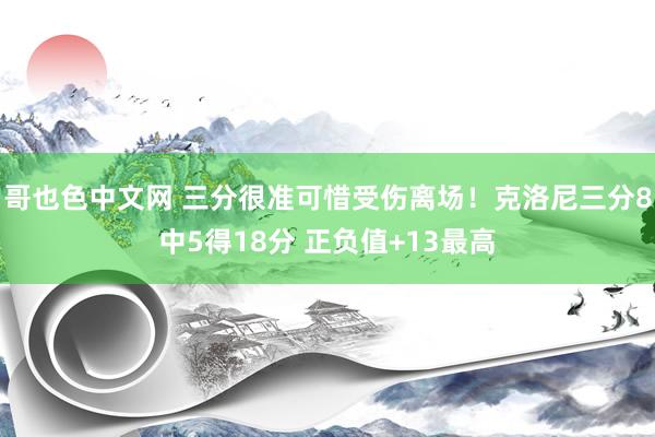 哥也色中文网 三分很准可惜受伤离场！克洛尼三分8中5得18分 正负值+13最高