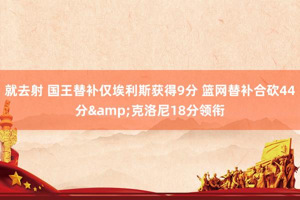 就去射 国王替补仅埃利斯获得9分 篮网替补合砍44分&克洛尼18分领衔