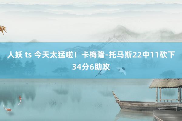 人妖 ts 今天太猛啦！卡梅隆-托马斯22中11砍下34分6助攻