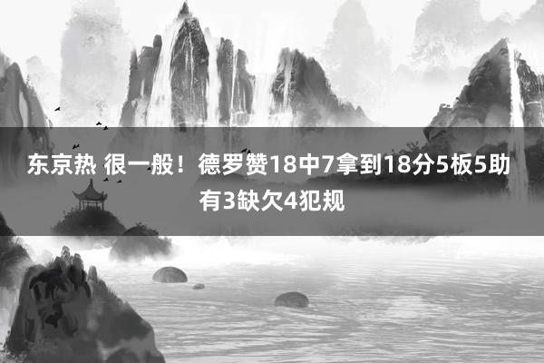 东京热 很一般！德罗赞18中7拿到18分5板5助 有3缺欠4犯规