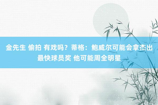 金先生 偷拍 有戏吗？蒂格：鲍威尔可能会拿杰出最快球员奖 他可能周全明星