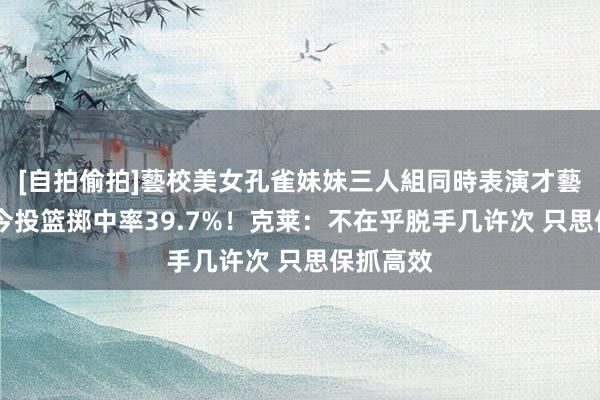 [自拍偷拍]藝校美女孔雀妹妹三人組同時表演才藝 赛季于今投篮掷中率39.7%！克莱：不在乎脱手几许次 只思保抓高效