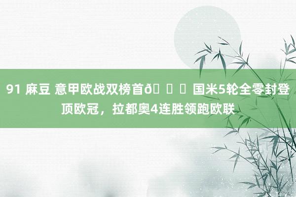 91 麻豆 意甲欧战双榜首😎国米5轮全零封登顶欧冠，拉都奥4连胜领跑欧联