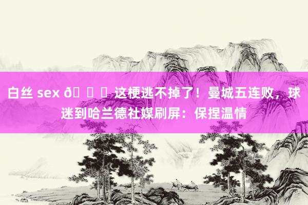 白丝 sex 😂这梗逃不掉了！曼城五连败，球迷到哈兰德社媒刷屏：保捏温情