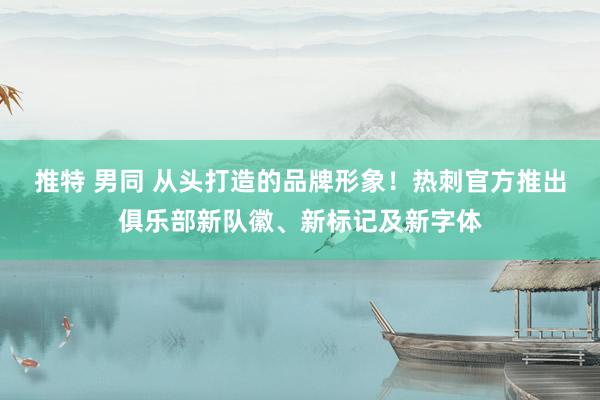 推特 男同 从头打造的品牌形象！热刺官方推出俱乐部新队徽、新标记及新字体