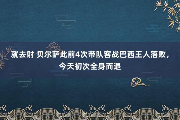 就去射 贝尔萨此前4次带队客战巴西王人落败，今天初次全身而退