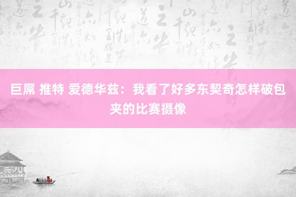 巨屌 推特 爱德华兹：我看了好多东契奇怎样破包夹的比赛摄像
