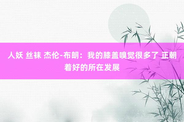 人妖 丝袜 杰伦-布朗：我的膝盖嗅觉很多了 正朝着好的所在发展