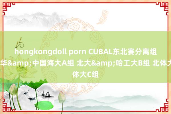 hongkongdoll porn CUBAL东北赛分离组：清华&中国海大A组 北大&哈工大B组 北体大C组