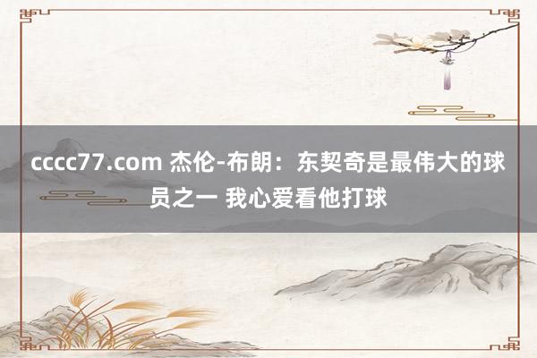 cccc77.com 杰伦-布朗：东契奇是最伟大的球员之一 我心爱看他打球