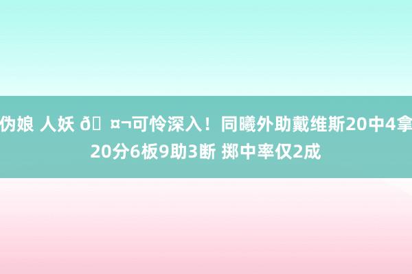 伪娘 人妖 🤬可怜深入！同曦外助戴维斯20中4拿20分6板9助3断 掷中率仅2成